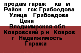 продам гараж 30 кв. м › Район ­ гск Грибоедова › Улица ­ Грибоедова › Цена ­ 170 000 - Владимирская обл., Ковровский р-н, Ковров г. Недвижимость » Гаражи   
